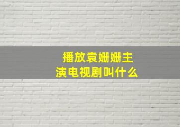 播放袁姗姗主演电视剧叫什么