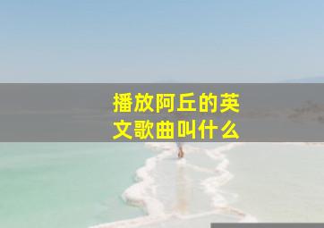 播放阿丘的英文歌曲叫什么