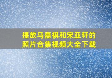 播放马嘉祺和宋亚轩的照片合集视频大全下载