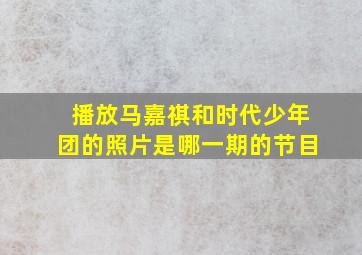 播放马嘉祺和时代少年团的照片是哪一期的节目