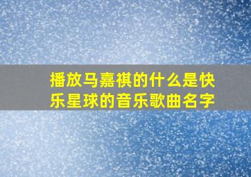 播放马嘉祺的什么是快乐星球的音乐歌曲名字