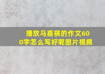 播放马嘉祺的作文600字怎么写好呢图片视频