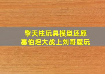 擎天柱玩具模型还原塞伯坦大战上刘哥魔玩