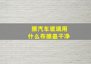 擦汽车玻璃用什么布擦最干净