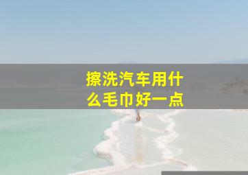 擦洗汽车用什么毛巾好一点