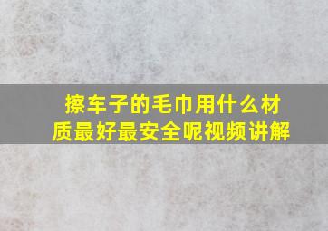 擦车子的毛巾用什么材质最好最安全呢视频讲解