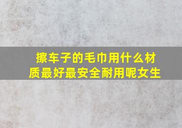 擦车子的毛巾用什么材质最好最安全耐用呢女生