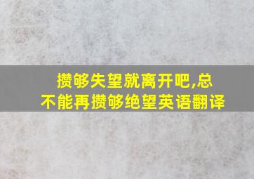 攒够失望就离开吧,总不能再攒够绝望英语翻译