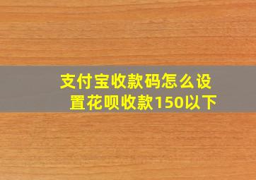 支付宝收款码怎么设置花呗收款150以下