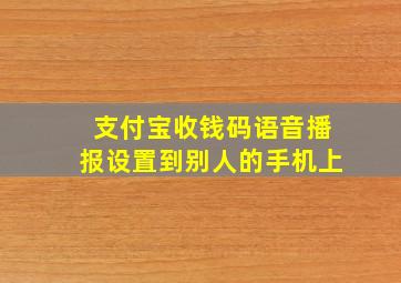 支付宝收钱码语音播报设置到别人的手机上