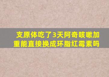 支原体吃了3天阿奇咳嗽加重能直接换成环脂红霉素吗