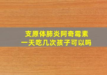 支原体肺炎阿奇霉素一天吃几次孩子可以吗