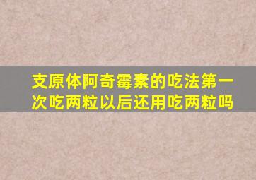 支原体阿奇霉素的吃法第一次吃两粒以后还用吃两粒吗