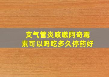 支气管炎咳嗽阿奇霉素可以吗吃多久停药好