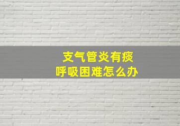 支气管炎有痰呼吸困难怎么办