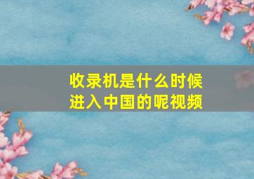 收录机是什么时候进入中国的呢视频