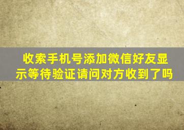 收索手机号添加微信好友显示等待验证请问对方收到了吗