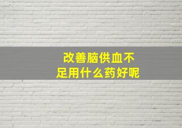 改善脑供血不足用什么药好呢