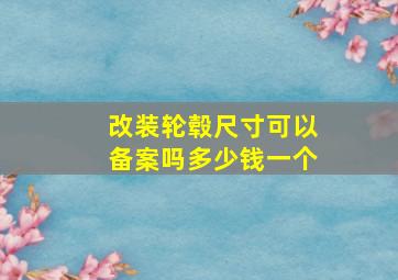 改装轮毂尺寸可以备案吗多少钱一个