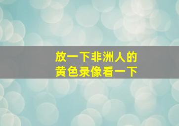 放一下非洲人的黄色录像看一下