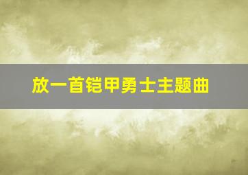 放一首铠甲勇士主题曲