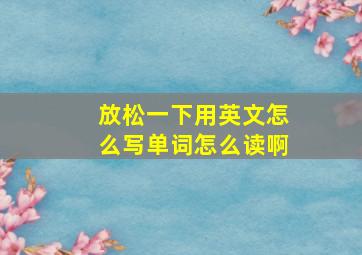 放松一下用英文怎么写单词怎么读啊