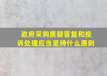 政府采购质疑答复和投诉处理应当坚持什么原则