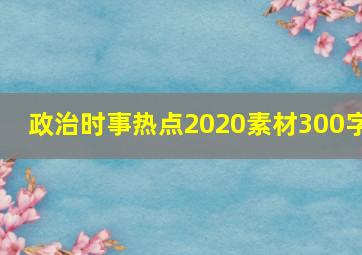 政治时事热点2020素材300字