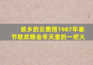 故乡的云费翔1987年春节联欢晚会冬天里的一把火