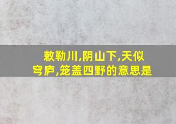 敕勒川,阴山下,天似穹庐,笼盖四野的意思是