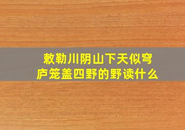 敕勒川阴山下天似穹庐笼盖四野的野读什么