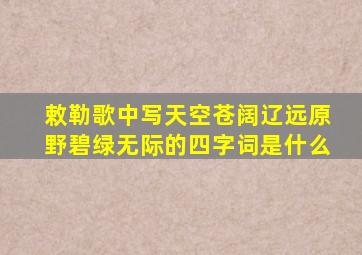 敕勒歌中写天空苍阔辽远原野碧绿无际的四字词是什么