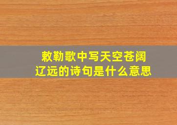 敕勒歌中写天空苍阔辽远的诗句是什么意思