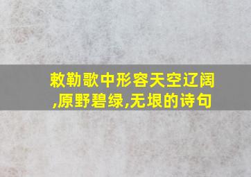 敕勒歌中形容天空辽阔,原野碧绿,无垠的诗句