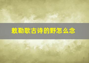 敕勒歌古诗的野怎么念