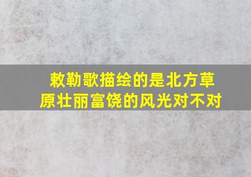 敕勒歌描绘的是北方草原壮丽富饶的风光对不对