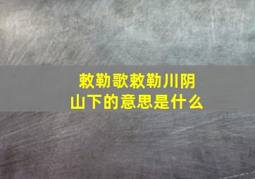 敕勒歌敕勒川阴山下的意思是什么