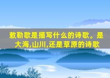 敕勒歌是描写什么的诗歌。是大海,山川,还是草原的诗歌