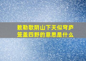 敕勒歌阴山下天似穹庐笼盖四野的意思是什么