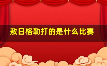 敖日格勒打的是什么比赛