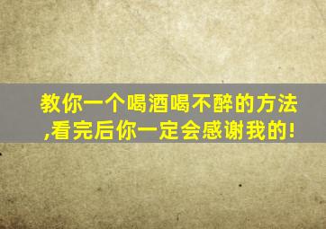 教你一个喝酒喝不醉的方法,看完后你一定会感谢我的!