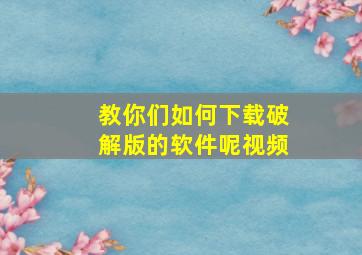 教你们如何下载破解版的软件呢视频