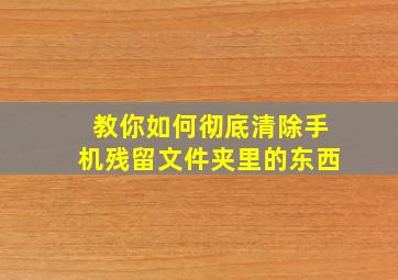 教你如何彻底清除手机残留文件夹里的东西