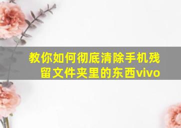 教你如何彻底清除手机残留文件夹里的东西vivo