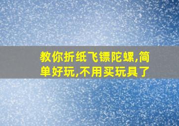 教你折纸飞镖陀螺,简单好玩,不用买玩具了