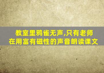 教室里鸦雀无声,只有老师在用富有磁性的声音朗读课文