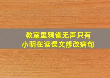 教室里鸦雀无声只有小明在读课文修改病句