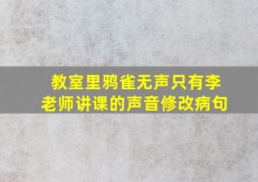 教室里鸦雀无声只有李老师讲课的声音修改病句