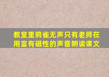 教室里鸦雀无声只有老师在用富有磁性的声音朗读课文