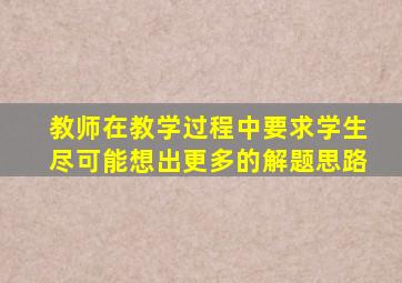 教师在教学过程中要求学生尽可能想出更多的解题思路